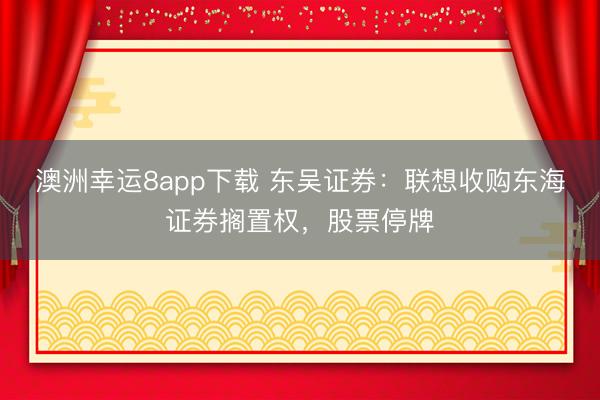 澳洲幸运8app下载 东吴证券：联想收购东海证券搁置权，股票停牌